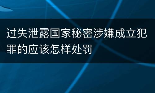 过失泄露国家秘密涉嫌成立犯罪的应该怎样处罚