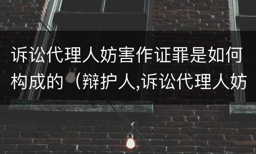 诉讼代理人妨害作证罪是如何构成的（辩护人,诉讼代理人妨害作证罪）