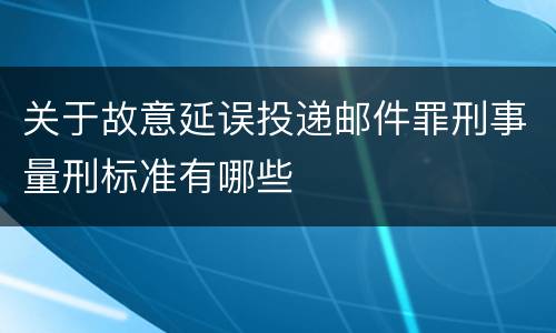 关于故意延误投递邮件罪刑事量刑标准有哪些