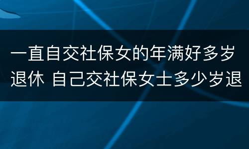 一直自交社保女的年满好多岁退休 自己交社保女士多少岁退休