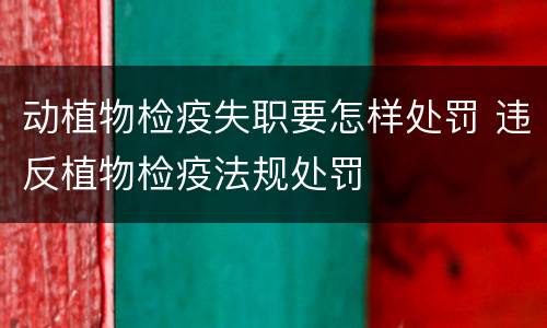 动植物检疫失职要怎样处罚 违反植物检疫法规处罚