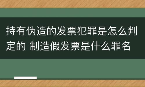 持有伪造的发票犯罪是怎么判定的 制造假发票是什么罪名