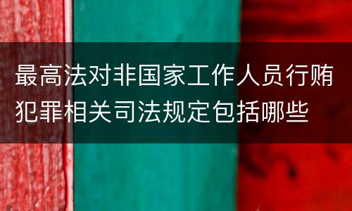 最高法对非国家工作人员行贿犯罪相关司法规定包括哪些