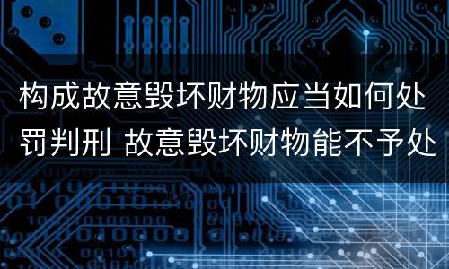 构成故意毁坏财物应当如何处罚判刑 故意毁坏财物能不予处罚吗