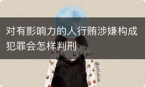 对有影响力的人行贿涉嫌构成犯罪会怎样判刑