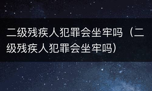 二级残疾人犯罪会坐牢吗（二级残疾人犯罪会坐牢吗）