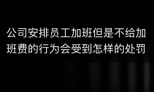 公司安排员工加班但是不给加班费的行为会受到怎样的处罚