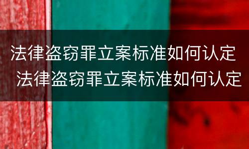 法律盗窃罪立案标准如何认定 法律盗窃罪立案标准如何认定的