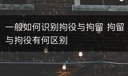 一般如何识别拘役与拘留 拘留与拘役有何区别
