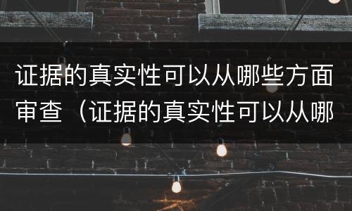 证据的真实性可以从哪些方面审查（证据的真实性可以从哪些方面审查呢）