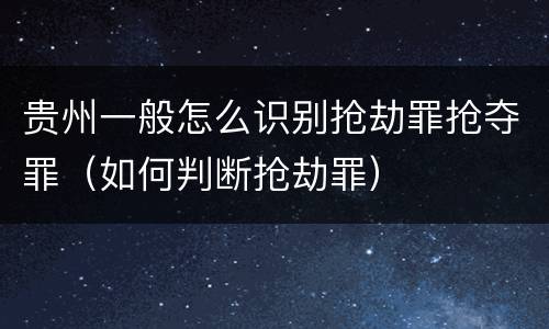 贵州一般怎么识别抢劫罪抢夺罪（如何判断抢劫罪）