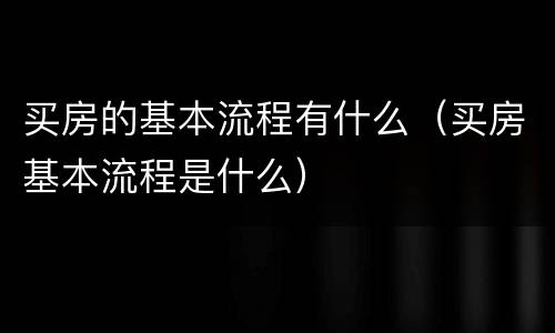 买房的基本流程有什么（买房基本流程是什么）