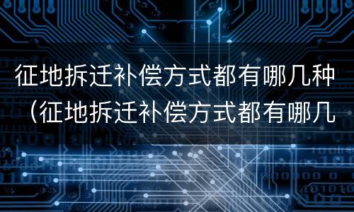 征地拆迁补偿方式都有哪几种（征地拆迁补偿方式都有哪几种呢）