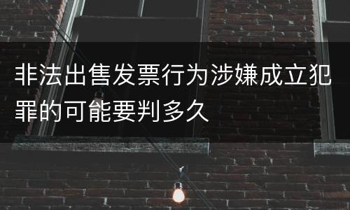 非法出售发票行为涉嫌成立犯罪的可能要判多久