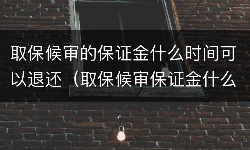 取保候审的保证金什么时间可以退还（取保候审保证金什么时候可以退还）