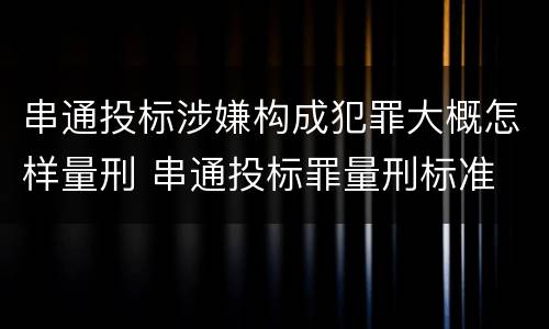 串通投标涉嫌构成犯罪大概怎样量刑 串通投标罪量刑标准