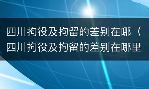 四川拘役及拘留的差别在哪（四川拘役及拘留的差别在哪里）