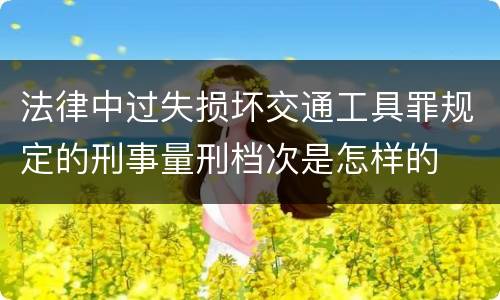 法律中过失损坏交通工具罪规定的刑事量刑档次是怎样的
