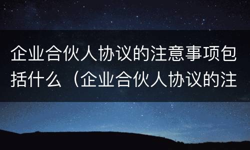 企业合伙人协议的注意事项包括什么（企业合伙人协议的注意事项包括什么）
