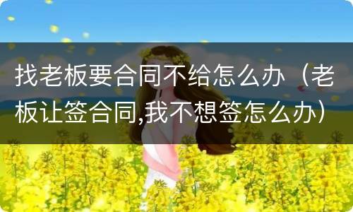 找老板要合同不给怎么办（老板让签合同,我不想签怎么办）