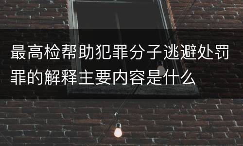 最高检帮助犯罪分子逃避处罚罪的解释主要内容是什么