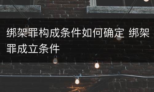 绑架罪构成条件如何确定 绑架罪成立条件
