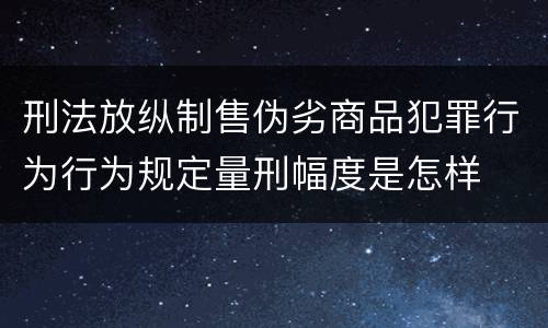 刑法放纵制售伪劣商品犯罪行为行为规定量刑幅度是怎样