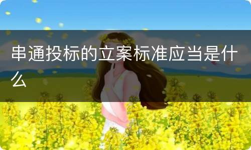 串通投标的立案标准应当是什么