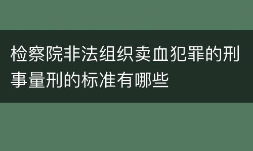 检察院非法组织卖血犯罪的刑事量刑的标准有哪些
