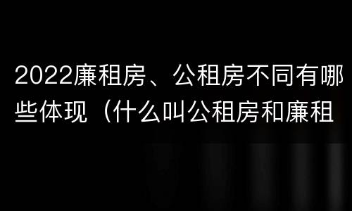 2022廉租房、公租房不同有哪些体现（什么叫公租房和廉租房）