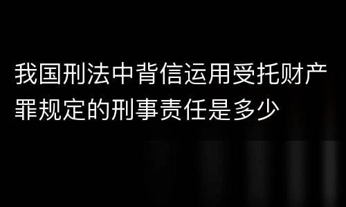 我国刑法中背信运用受托财产罪规定的刑事责任是多少
