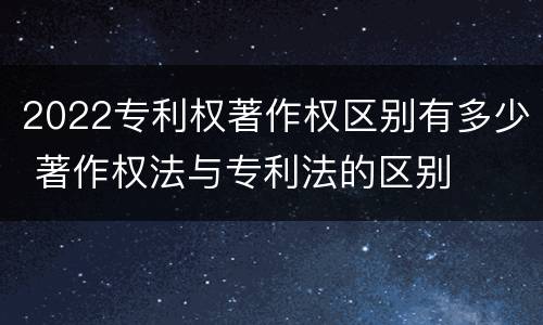 2022专利权著作权区别有多少 著作权法与专利法的区别