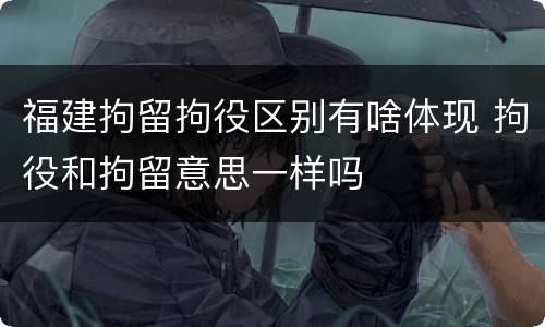 福建拘留拘役区别有啥体现 拘役和拘留意思一样吗