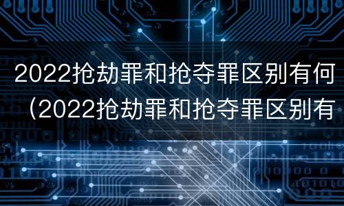 2022抢劫罪和抢夺罪区别有何（2022抢劫罪和抢夺罪区别有何关系）