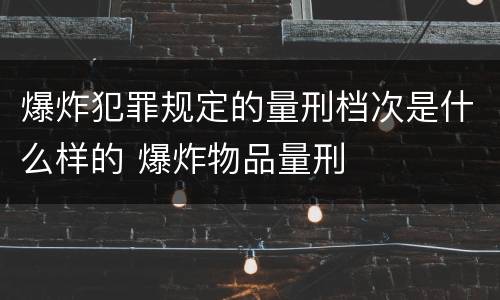 爆炸犯罪规定的量刑档次是什么样的 爆炸物品量刑