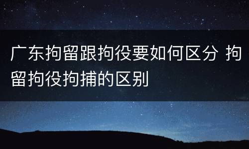 广东拘留跟拘役要如何区分 拘留拘役拘捕的区别