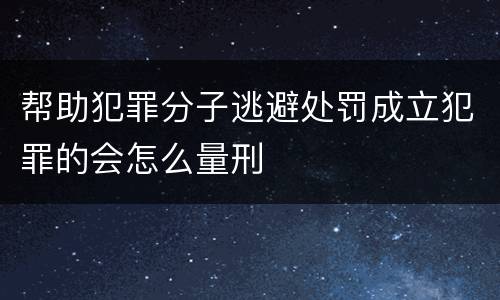 帮助犯罪分子逃避处罚成立犯罪的会怎么量刑