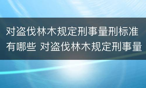对盗伐林木规定刑事量刑标准有哪些 对盗伐林木规定刑事量刑标准有哪些要求
