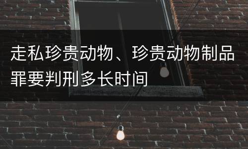 走私珍贵动物、珍贵动物制品罪要判刑多长时间