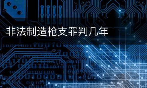 非法制造枪支罪判几年