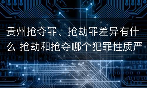 贵州抢夺罪、抢劫罪差异有什么 抢劫和抢夺哪个犯罪性质严重