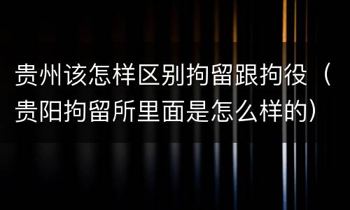 贵州该怎样区别拘留跟拘役（贵阳拘留所里面是怎么样的）