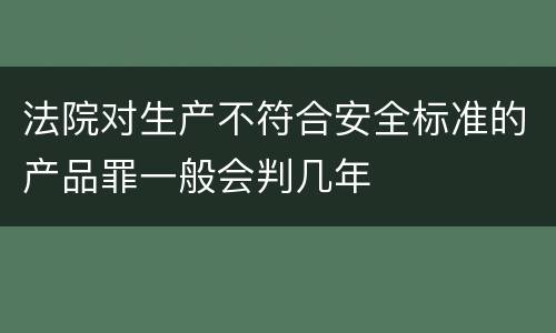法院对生产不符合安全标准的产品罪一般会判几年