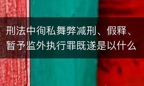 刑法中徇私舞弊减刑、假释、暂予监外执行罪既遂是以什么标准量刑的