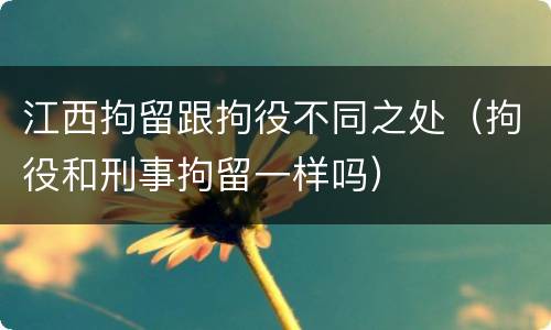 江西拘留跟拘役不同之处（拘役和刑事拘留一样吗）
