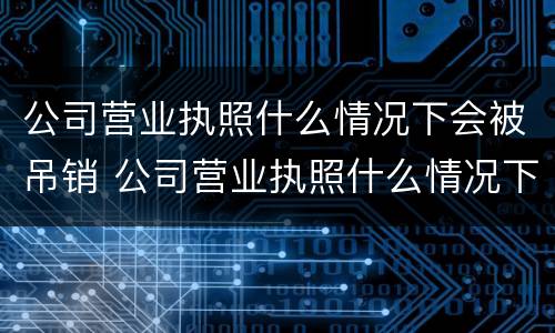 公司营业执照什么情况下会被吊销 公司营业执照什么情况下会被吊销?