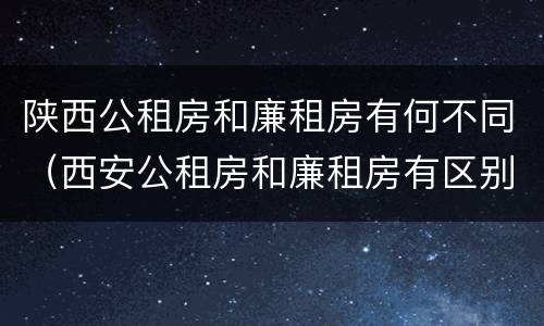 陕西公租房和廉租房有何不同（西安公租房和廉租房有区别吗）