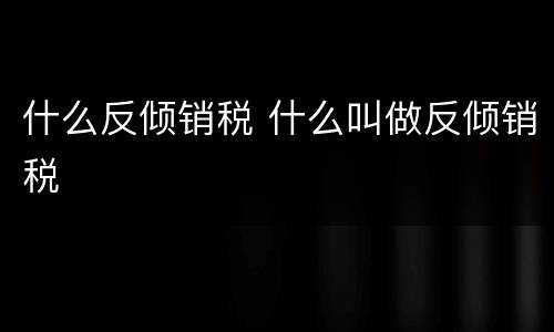 什么反倾销税 什么叫做反倾销税