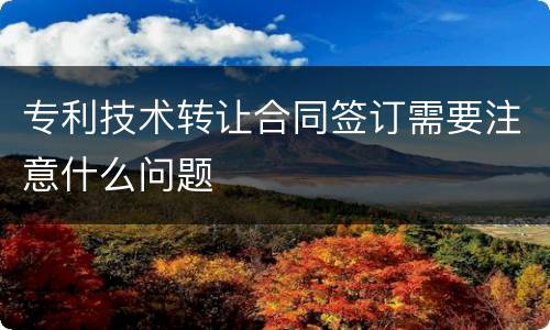 专利技术转让合同签订需要注意什么问题