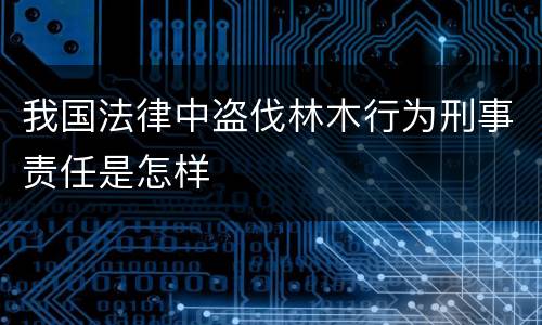 我国法律中盗伐林木行为刑事责任是怎样